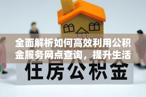 宜章全面解析如何高效利用公积金服务网点查询，提升生活便利性