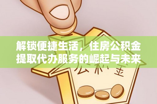 宜章解锁便捷生活，住房公积金提取代办服务的崛起与未来