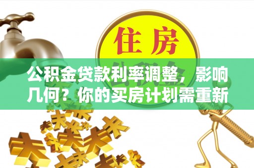 宜章公积金贷款利率调整，影响几何？你的买房计划需重新审视