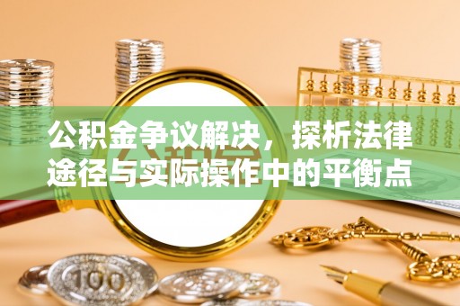宜章公积金争议解决，探析法律途径与实际操作中的平衡点