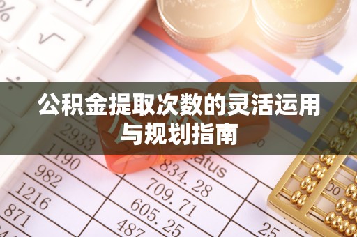 宜章公积金提取次数的灵活运用与规划指南