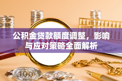 宜章公积金贷款额度调整，影响与应对策略全面解析