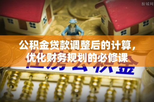 宜章公积金贷款调整后的计算，优化财务规划的必修课
