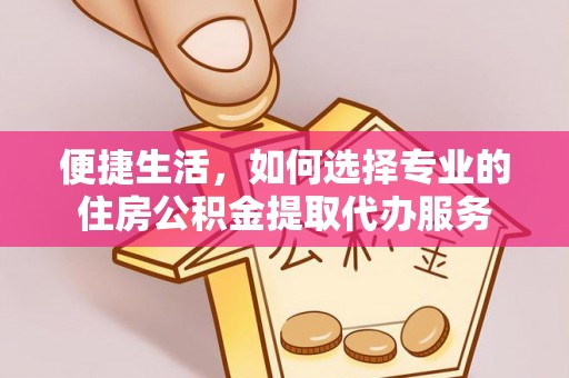 宜章便捷生活，如何选择专业的住房公积金提取代办服务