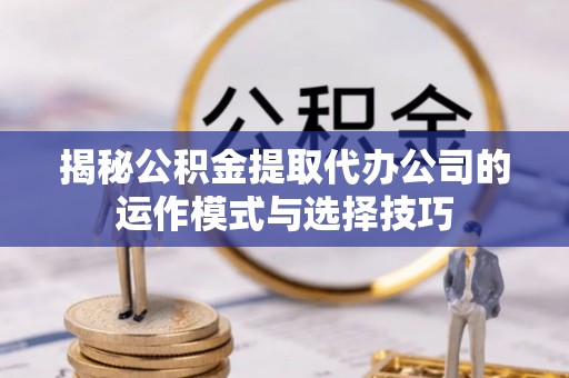 宜章揭秘公积金提取代办公司的运作模式与选择技巧