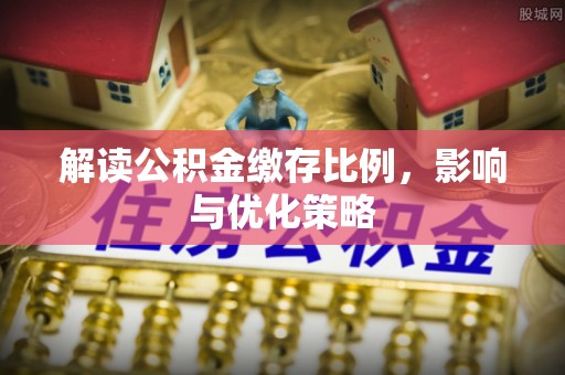 宜章解读公积金缴存比例，影响与优化策略