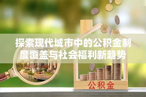 宜章探索现代城市中的公积金制度覆盖与社会福利新趋势