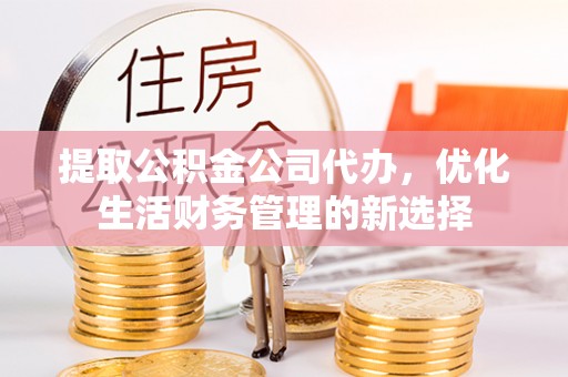 宜章提取公积金公司代办，优化生活财务管理的新选择