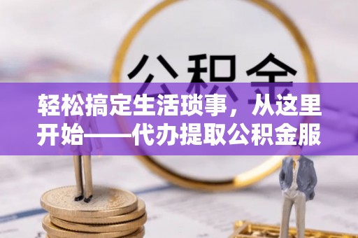 宜章轻松搞定生活琐事，从这里开始——代办提取公积金服务详解