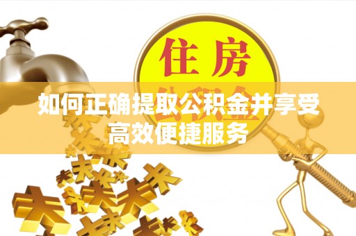 宜章如何正确提取公积金并享受高效便捷服务