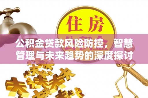 宜章公积金贷款风险防控，智慧管理与未来趋势的深度探讨