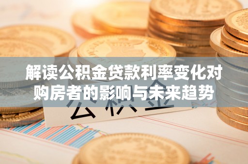 宜章解读公积金贷款利率变化对购房者的影响与未来趋势