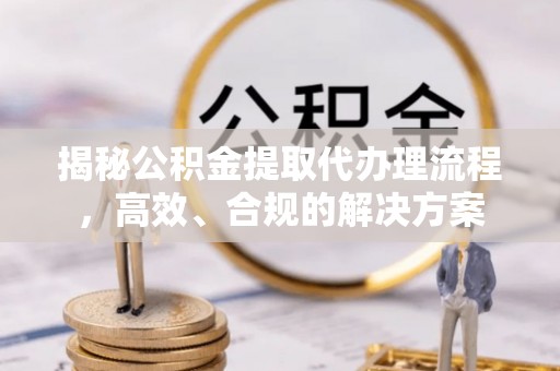 宜章揭秘公积金提取代办理流程，高效、合规的解决方案