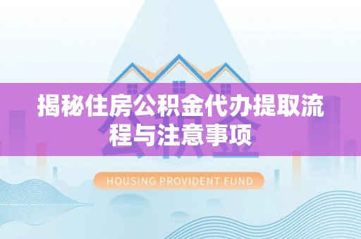 宜章揭秘住房公积金代办提取流程与注意事项