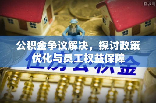 宜章公积金争议解决，探讨政策优化与员工权益保障