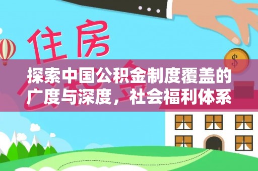 宜章探索中国公积金制度覆盖的广度与深度，社会福利体系的基石