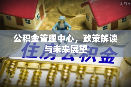 宜章公积金管理中心，政策解读与未来展望