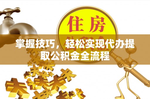 宜章掌握技巧，轻松实现代办提取公积金全流程