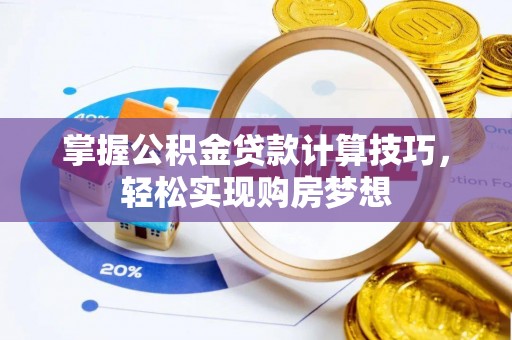 宜章掌握公积金贷款计算技巧，轻松实现购房梦想