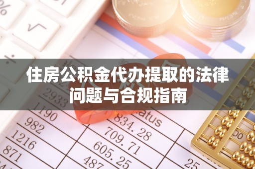 宜章住房公积金代办提取的法律问题与合规指南